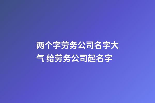 两个字劳务公司名字大气 给劳务公司起名字